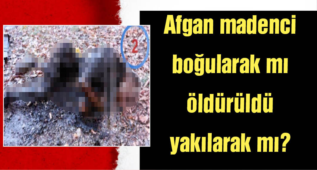 Afgan madencinin ölümüyle ilgili bilimsel mütalaa raporu: Ölüm sonrası yakıldığı kesin değil