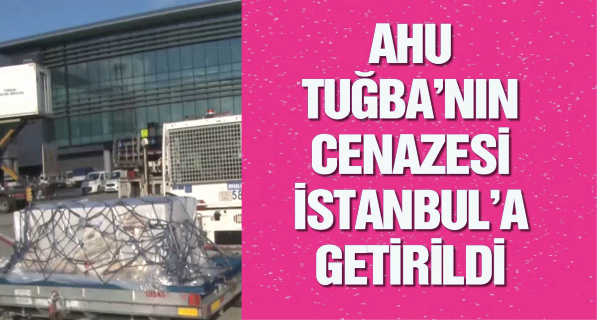 Ahu Tuğba'nın cenazesi İstanbul'a getirildi