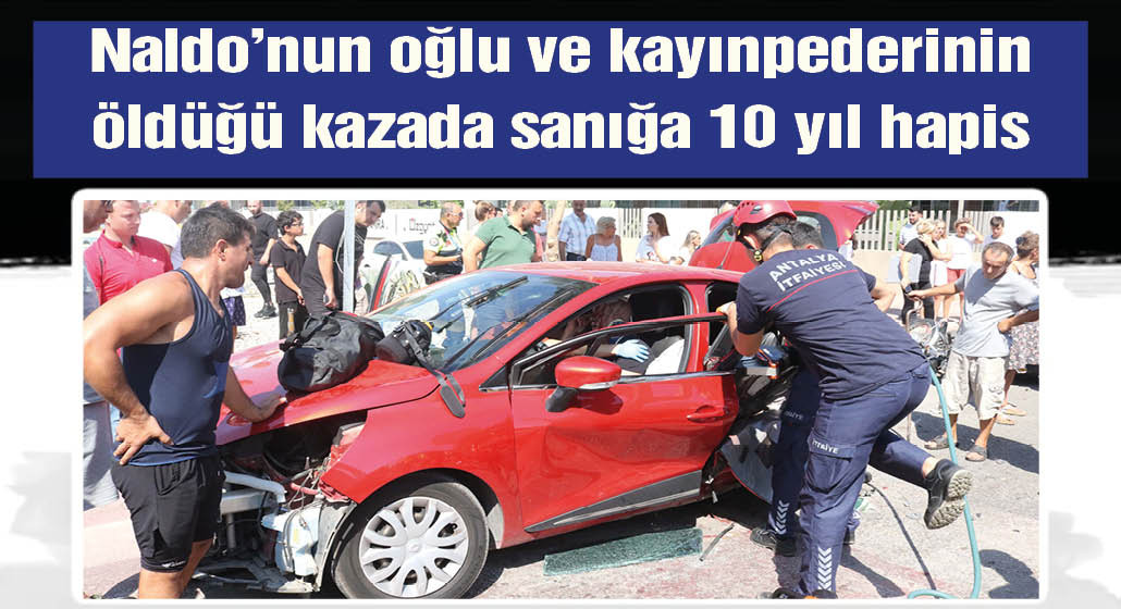 Antalyasporlu Naldo'nun oğlu ile kayınpederinin ölümüne neden olan sürücüye 10 yıl hapis