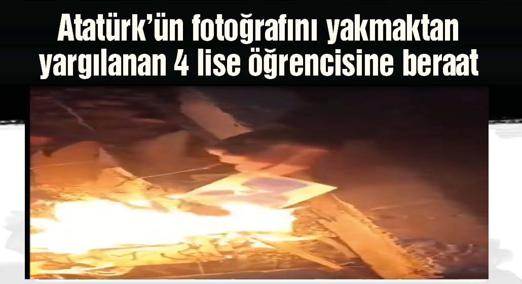 Atatürk'ün fotoğrafını yakmaktan yargılanan 4 lise öğrencisine beraat kararının gerekçesi açıklandı