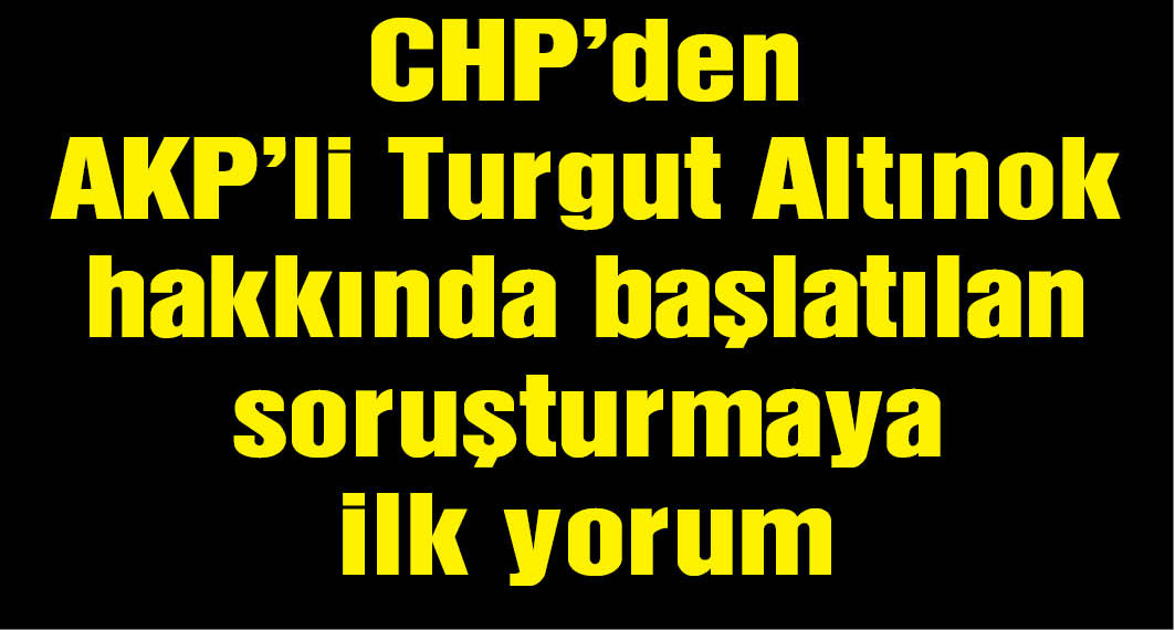 CHP'den AKP'li Turgut Altınok hakkında başlatılan soruşturmaya ilk yorum
