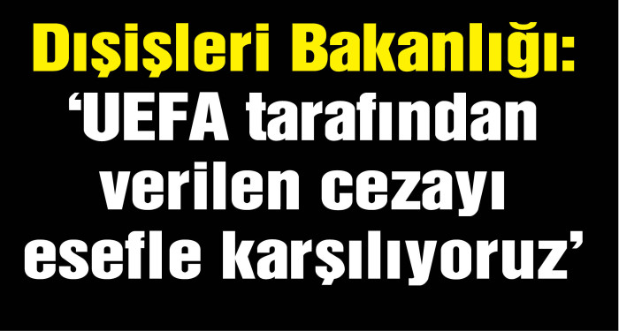 Dışişleri Bakanlığı: UEFA tarafından verilen cezayı esefle karşılıyoruz