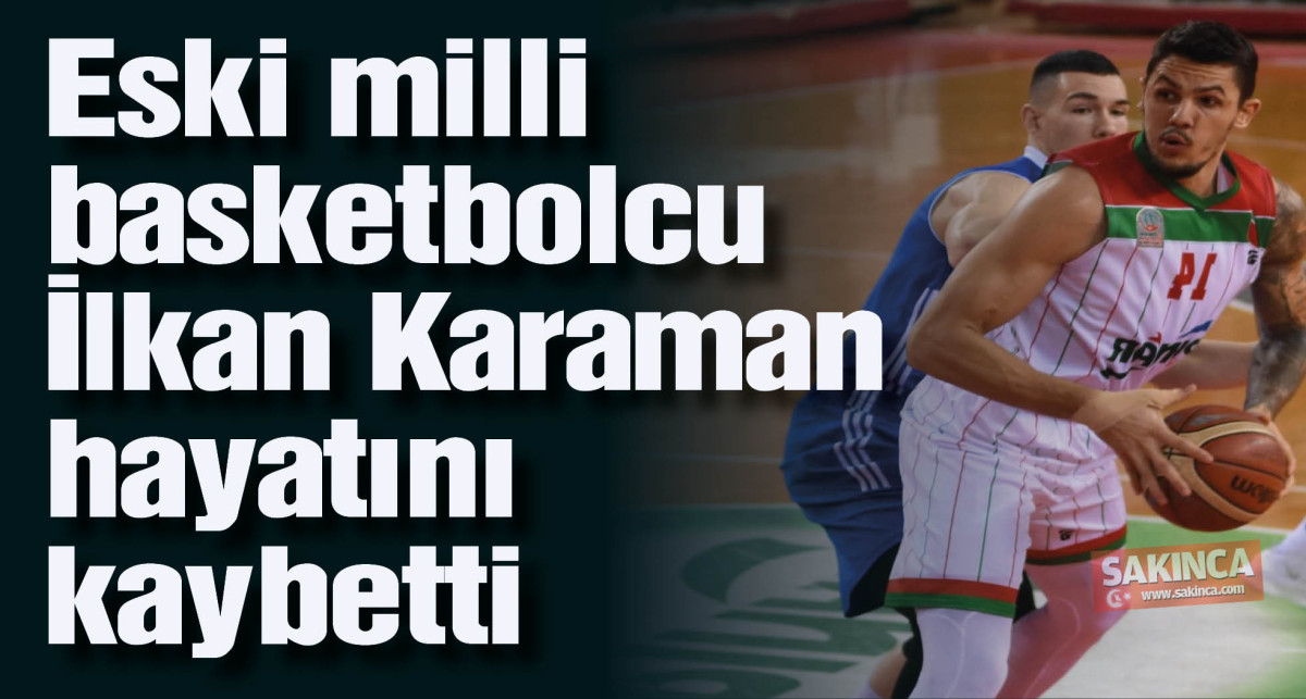 Eski milli basketbolcu İlkan Karaman hayatını kaybetti