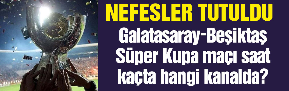 Galatasaray-Beşiktaş Süper Kupa maçı ne zaman, saat kaçta ve hangi kanalda?