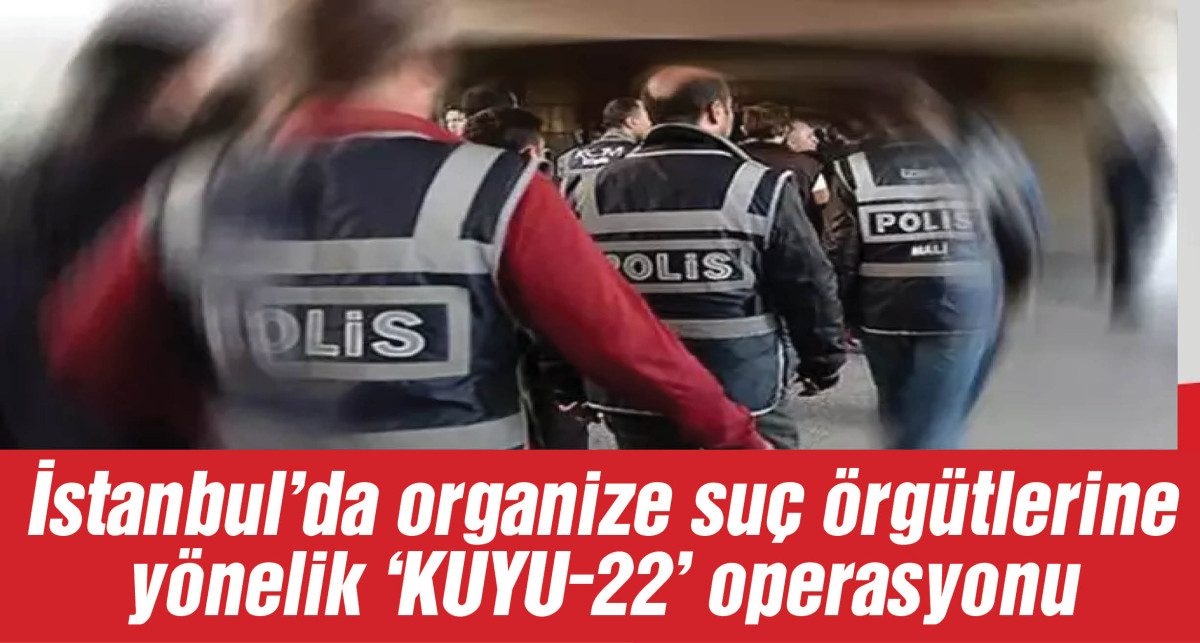 İstanbul’da organize suç örgütlerine yönelik 'KUYU-22' operasyonlarında 23 şüpheli yakalandı