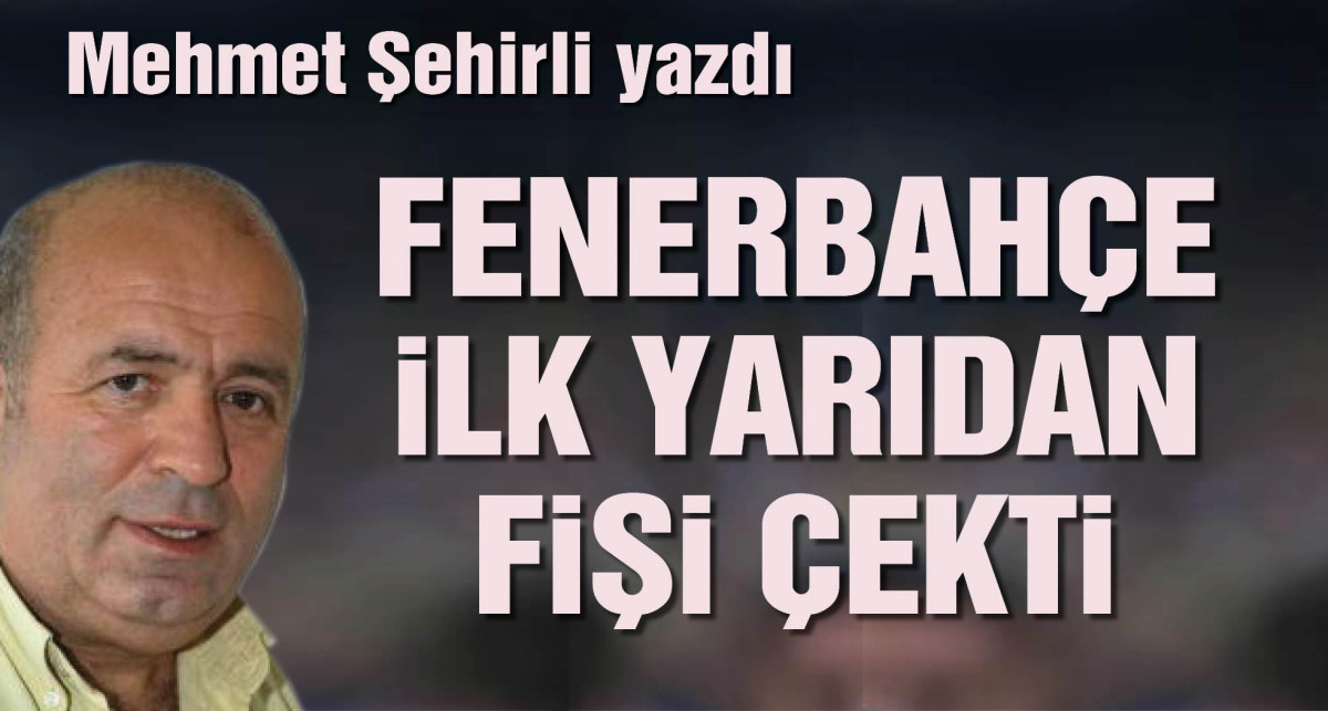 Mehmet Şehirli yazdı: Fenerbahçe maçı ilk yarıda bitirdi