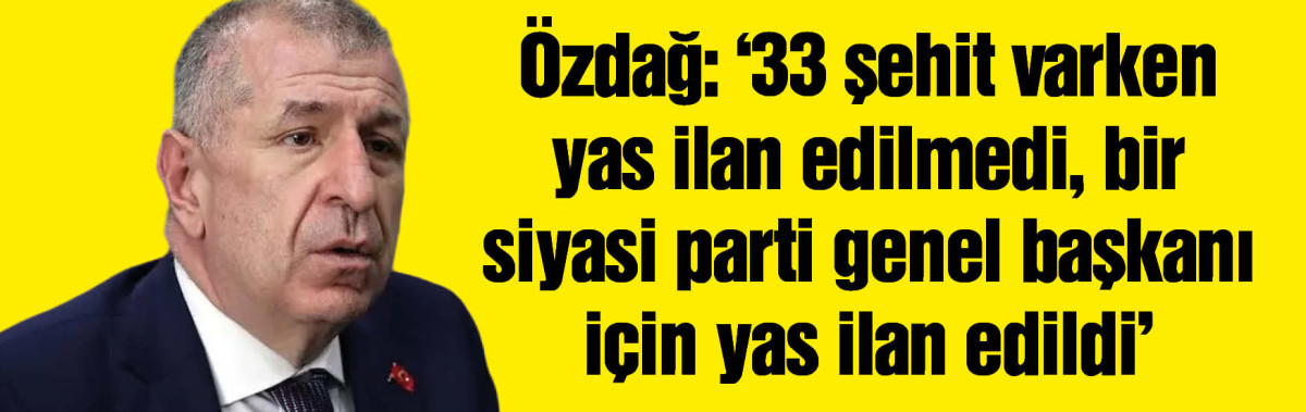 Özdağ: 33 şehit varken yas ilan edilmedi, bir siyasi parti genel başkanı için yas ilan edildi