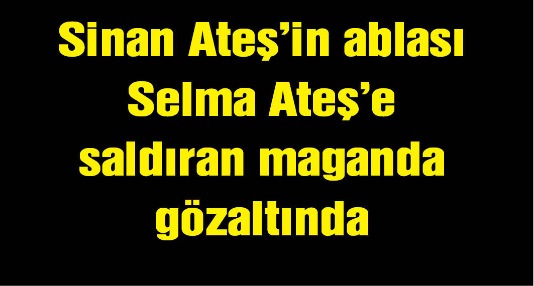 Sinan Ateş cinayetinde karar beklenirken abla Selma Ateş'e çirkin saldırı