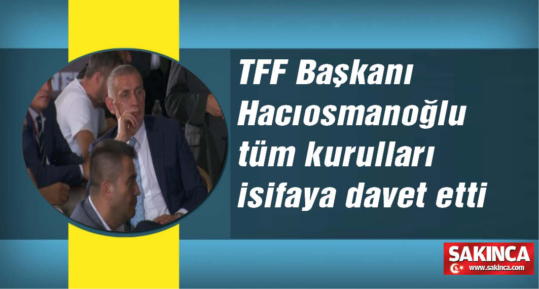 TFF'nin yeni başkanı İbrahim Hacıosmanoğlu, federasyonun tüm kurullarını istifaya davet etti